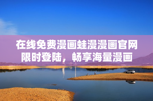 在线免费漫画蛙漫漫画官网限时登陆，畅享海量漫画