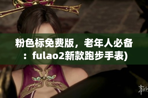粉色标免费版，老年人必备：fulao2新款跑步手表)