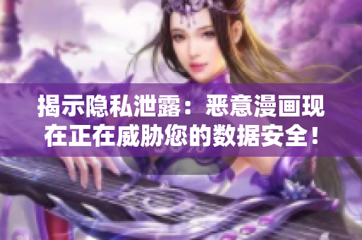 揭示隐私泄露：恶意漫画现在正在威胁您的数据安全！