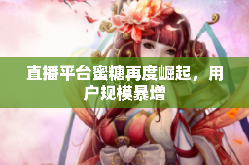 直播平台蜜糖再度崛起，用户规模暴增