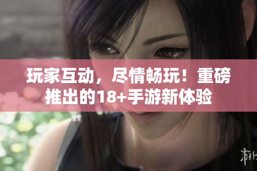 玩家互动，尽情畅玩！重磅推出的18+手游新体验