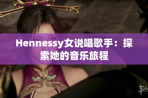 Hennessy女说唱歌手：探索她的音乐旅程