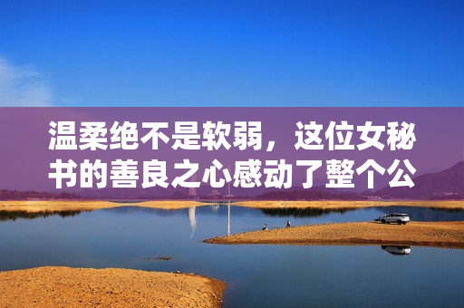 温柔绝不是软弱，这位女秘书的善良之心感动了整个公司