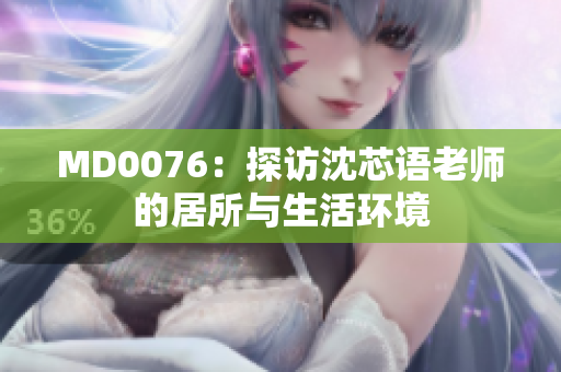 MD0076：探访沈芯语老师的居所与生活环境