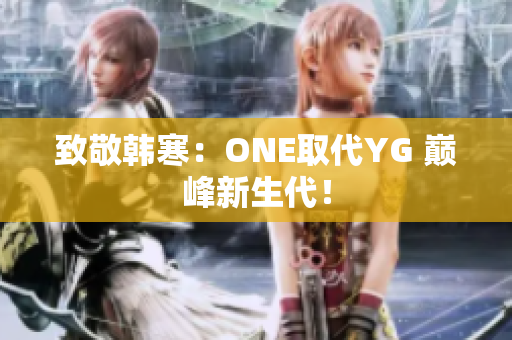 致敬韩寒：ONE取代YG 巅峰新生代！
