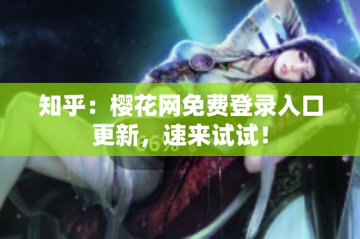 知乎：樱花网免费登录入口更新，速来试试！