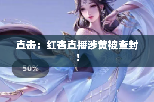 直击：红杏直播涉黄被查封！