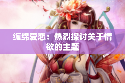 缠绵爱恋：热烈探讨关于情欲的主题