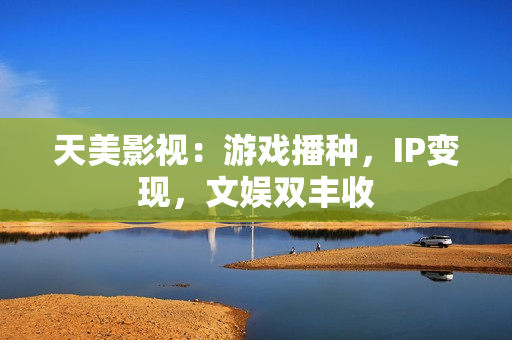 天美影视：游戏播种，IP变现，文娱双丰收