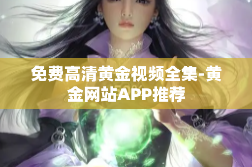 免费高清黄金视频全集-黄金网站APP推荐
