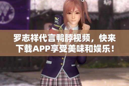 罗志祥代言鸭脖视频，快来下载APP享受美味和娱乐！