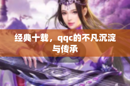 经典十载，qqc的不凡沉淀与传承