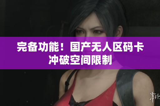 完备功能！国产无人区码卡冲破空间限制
