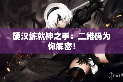 硬汉练就神之手：二维码为你解密！
