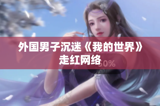 外国男子沉迷《我的世界》走红网络