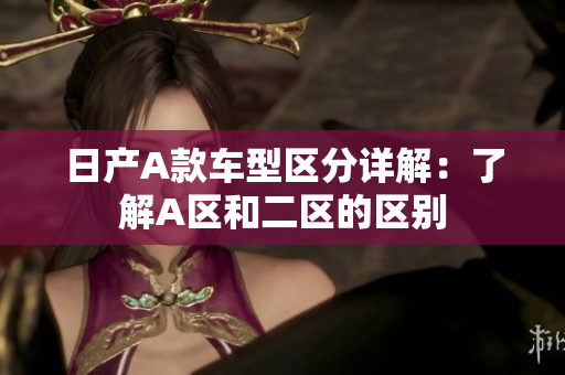 日产A款车型区分详解：了解A区和二区的区别