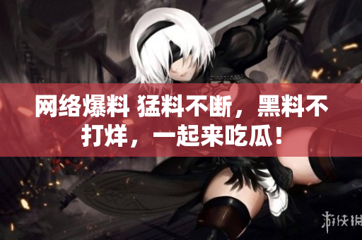 网络爆料 猛料不断，黑料不打烊，一起来吃瓜！