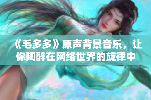 《毛多多》原声背景音乐，让你陶醉在网络世界的旋律中
