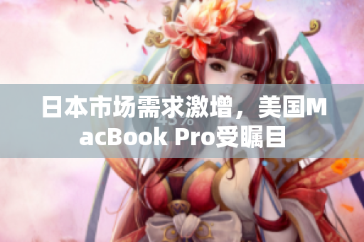 日本市场需求激增，美国MacBook Pro受瞩目