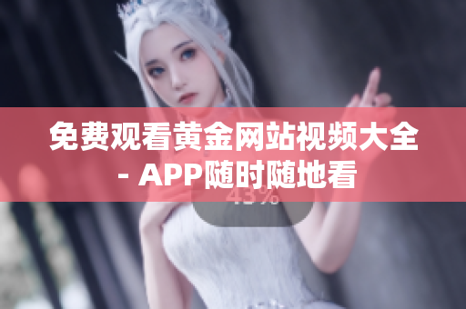 免费观看黄金网站视频大全 - APP随时随地看