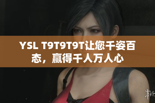 YSL T9T9T9T让您千姿百态，赢得千人万人心