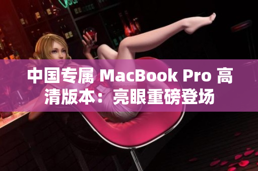 中国专属 MacBook Pro 高清版本：亮眼重磅登场