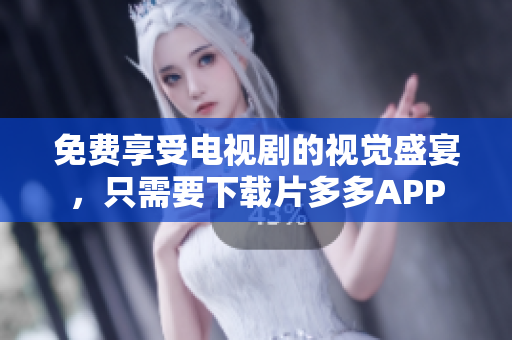 免费享受电视剧的视觉盛宴，只需要下载片多多APP