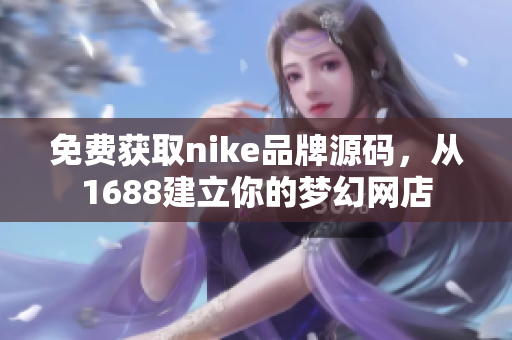 免费获取nike品牌源码，从1688建立你的梦幻网店