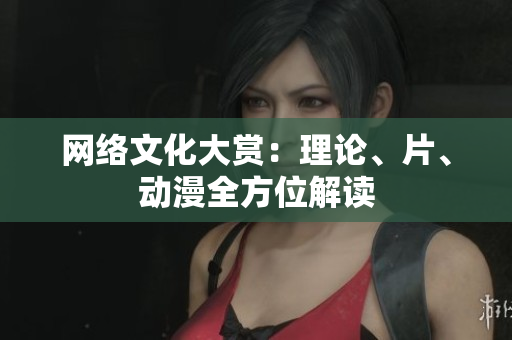 网络文化大赏：理论、片、动漫全方位解读