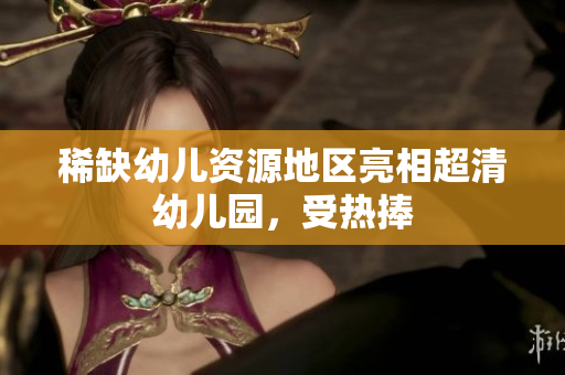 稀缺幼儿资源地区亮相超清幼儿园，受热捧