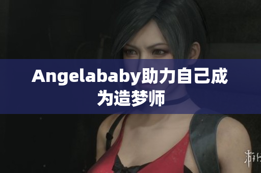 Angelababy助力自己成为造梦师