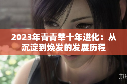 2023年青青莘十年进化：从沉淀到焕发的发展历程