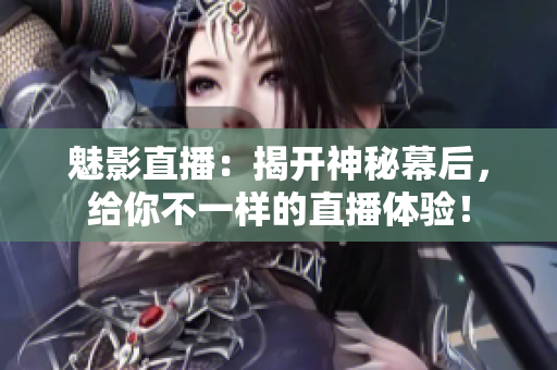 魅影直播：揭开神秘幕后，给你不一样的直播体验！
