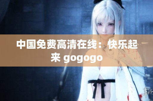 中国免费高清在线：快乐起来 gogogo