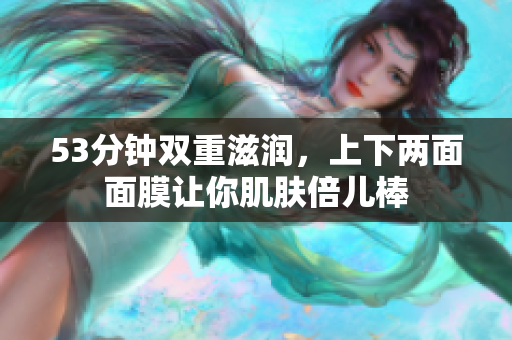 53分钟双重滋润，上下两面面膜让你肌肤倍儿棒
