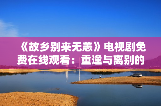 《故乡别来无恙》电视剧免费在线观看：重逢与离别的家乡故事