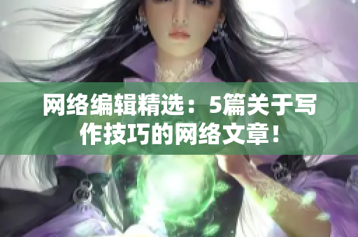 网络编辑精选：5篇关于写作技巧的网络文章！