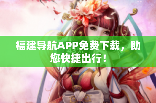 福建导航APP免费下载，助您快捷出行！