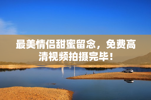 最美情侣甜蜜留念，免费高清视频拍摄完毕！
