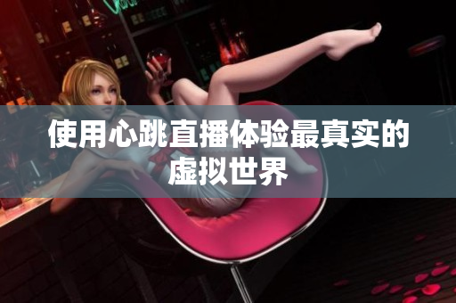 使用心跳直播体验最真实的虚拟世界