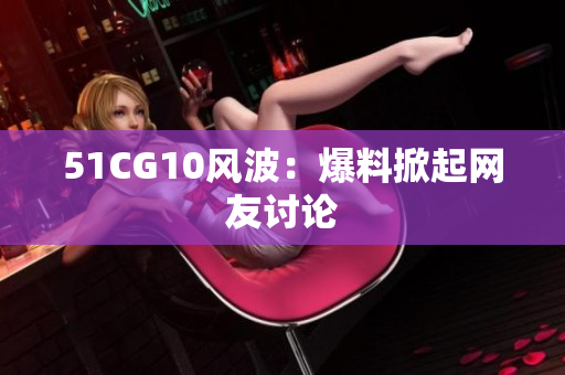 51CG10风波：爆料掀起网友讨论