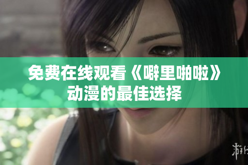 免费在线观看《噼里啪啦》动漫的最佳选择