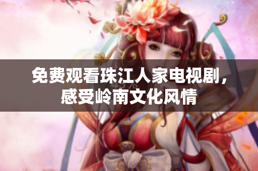 免费观看珠江人家电视剧，感受岭南文化风情
