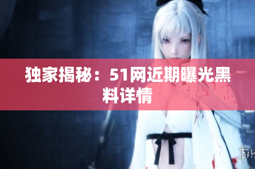 独家揭秘：51网近期曝光黑料详情