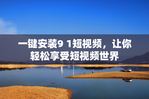 一键安装9 1短视频，让你轻松享受短视频世界