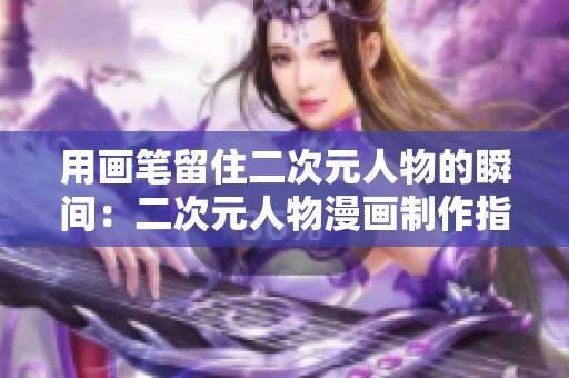用画笔留住二次元人物的瞬间：二次元人物漫画制作指南