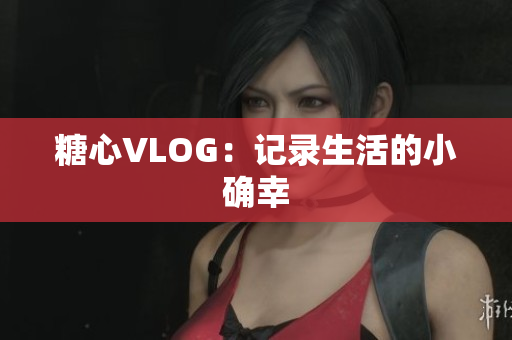 糖心VLOG：记录生活的小确幸