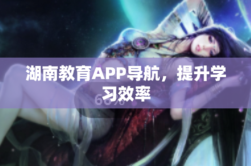 湖南教育APP导航，提升学习效率