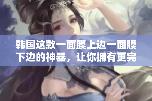 韩国这款一面膜上边一面膜下边的神器，让你拥有更完美的肌肤