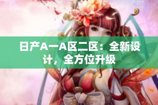 日产A一A区二区：全新设计，全方位升级